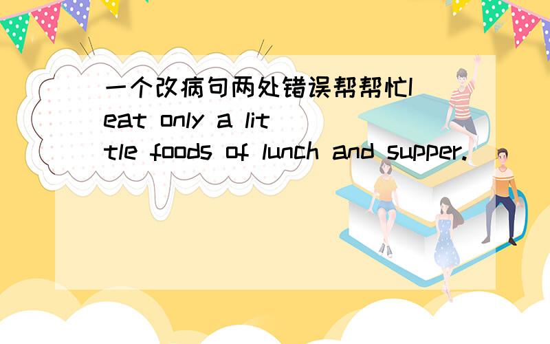 一个改病句两处错误帮帮忙I eat only a little foods of lunch and supper.