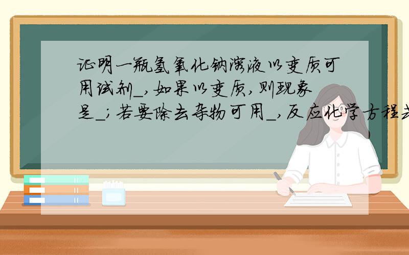 证明一瓶氢氧化钠溶液以变质可用试剂_,如果以变质,则现象是_；若要除去杂物可用_,反应化学方程式为_.