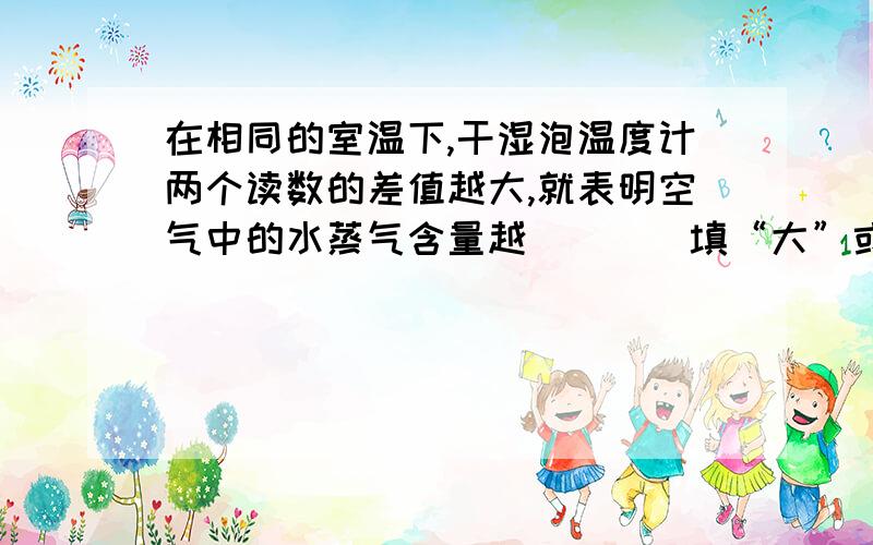 在相同的室温下,干湿泡温度计两个读数的差值越大,就表明空气中的水蒸气含量越___（填“大”或“小”）为什么?