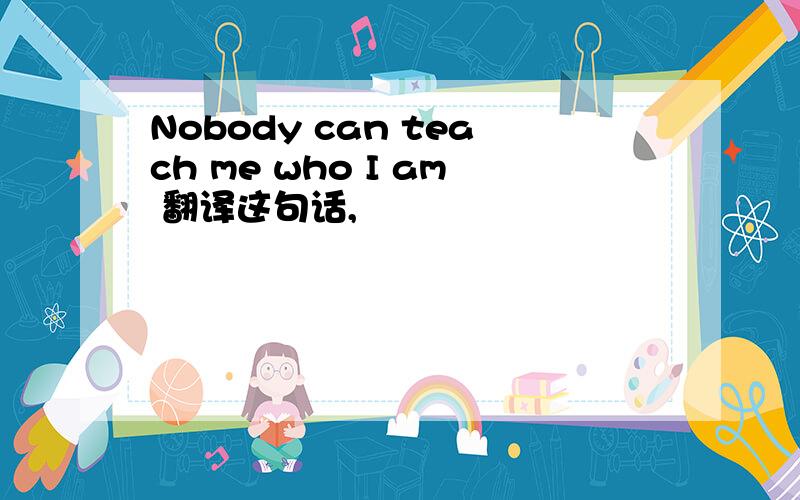 Nobody can teach me who I am 翻译这句话,