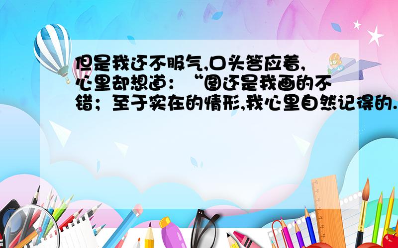 但是我还不服气,口头答应着,心里却想道：“图还是我画的不错；至于实在的情形,我心里自然记得的.” 这句话用了什么描写方法