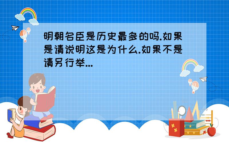 明朝名臣是历史最多的吗.如果是请说明这是为什么.如果不是请另行举...