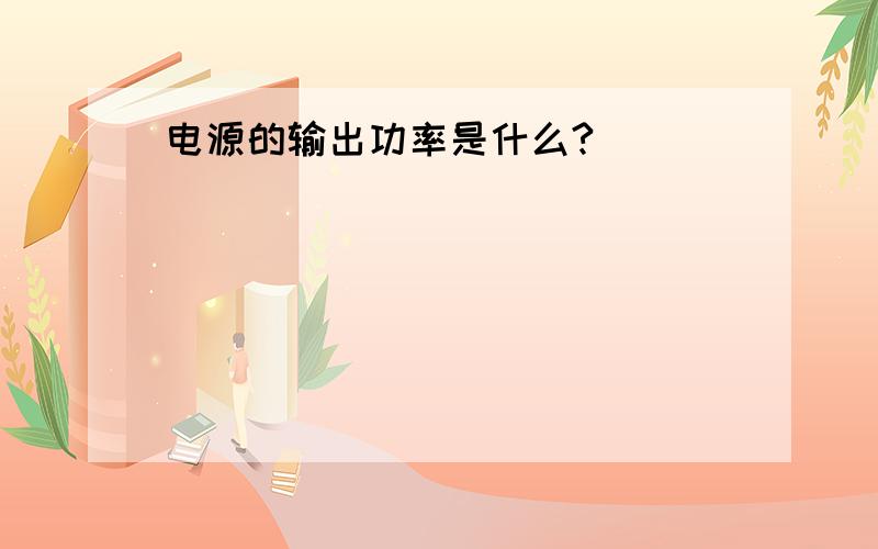 电源的输出功率是什么?