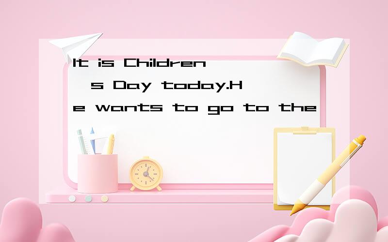 It is Children's Day today.He wants to go to the