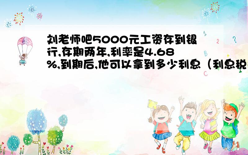 刘老师吧5000元工资存到银行,存期两年,利率是4.68%,到期后,他可以拿到多少利息（利息税率为5%）