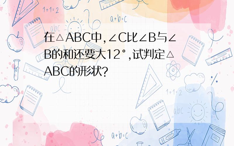 在△ABC中,∠C比∠B与∠B的和还要大12°,试判定△ABC的形状?