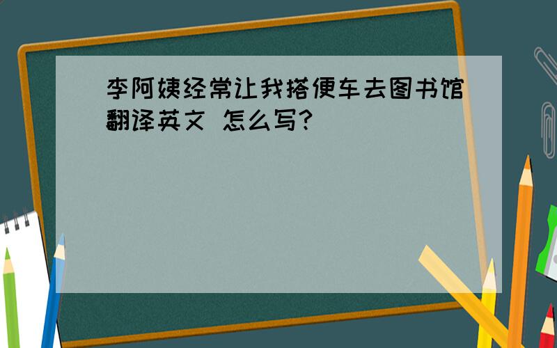 李阿姨经常让我搭便车去图书馆翻译英文 怎么写?