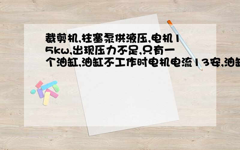 裁剪机,柱塞泵供液压,电机15kw,出现压力不足,只有一个油缸,油缸不工作时电机电流13安,油缸工作时电机电流达60安,