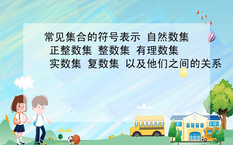 常见集合的符号表示 自然数集 正整数集 整数集 有理数集 实数集 复数集 以及他们之间的关系