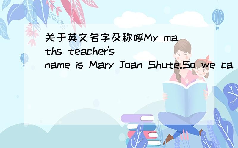 关于英文名字及称呼My maths teacher's name is Mary Joan Shute.So we ca