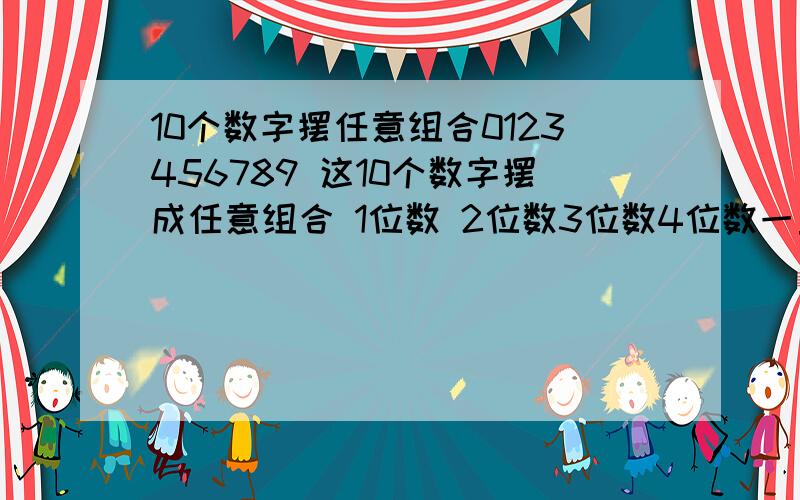 10个数字摆任意组合0123456789 这10个数字摆成任意组合 1位数 2位数3位数4位数一直到9位数 反正就是随便