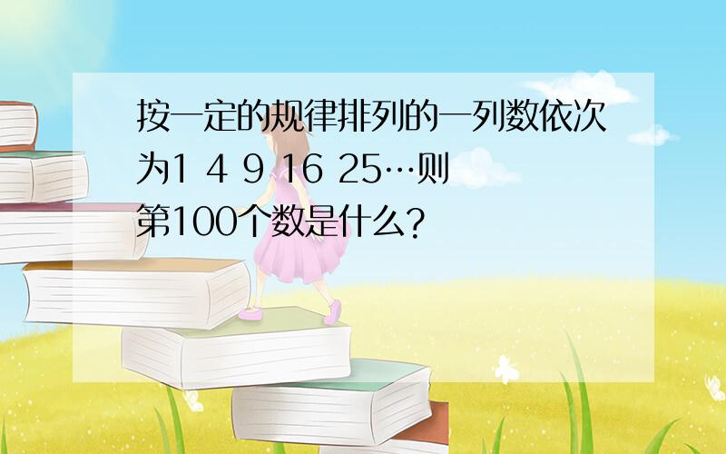 按一定的规律排列的一列数依次为1 4 9 16 25…则第100个数是什么?