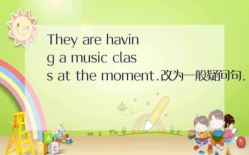 They are having a music class at the moment.改为一般疑问句.