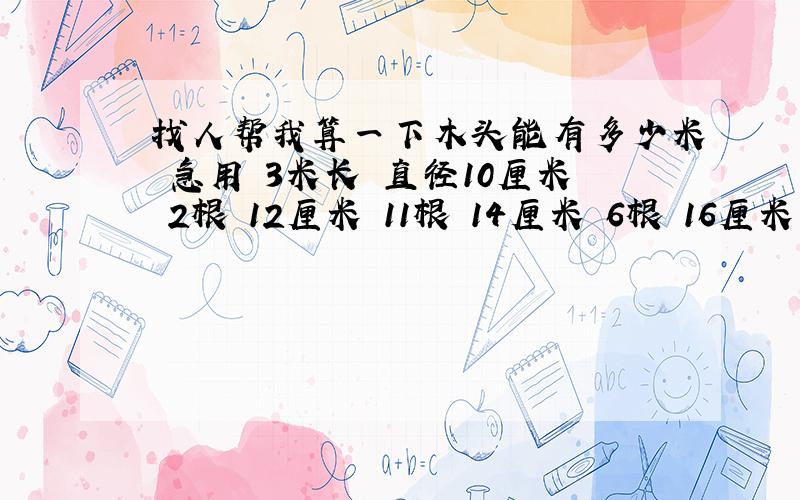 找人帮我算一下木头能有多少米 急用 3米长 直径10厘米 2根 12厘米 11根 14厘米 6根 16厘米 4根 18厘