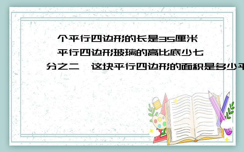 一个平行四边形的长是35厘米,平行四边形玻璃的高比底少七分之二,这块平行四边形的面积是多少平方厘米?