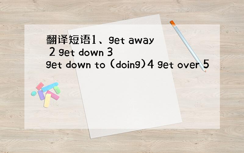 翻译短语1、get away 2 get down 3 get down to (doing)4 get over 5