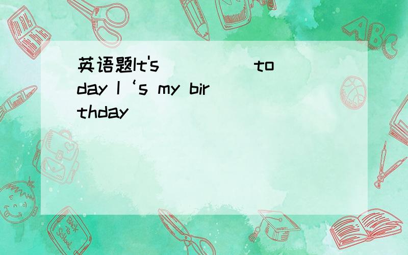 英语题It's_____today I‘s my birthday