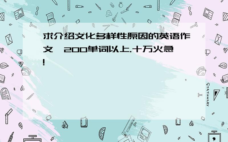 求介绍文化多样性原因的英语作文,200单词以上.十万火急!