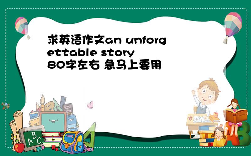 求英语作文an unforgettable story 80字左右 急马上要用