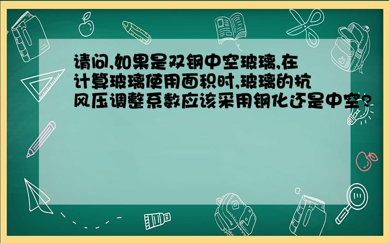 请问,如果是双钢中空玻璃,在计算玻璃使用面积时,玻璃的抗风压调整系数应该采用钢化还是中空?