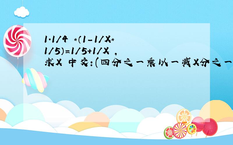 1.1/4 *（1-1/X*1/5）=1/5+1/X ,求X 中文：(四分之一乘以一减X分之一乘五分之一的差等于五分之一