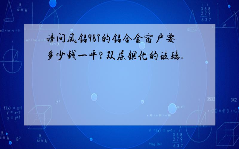 请问凤铝987的铝合金窗户要多少钱一平?双层钢化的玻璃.