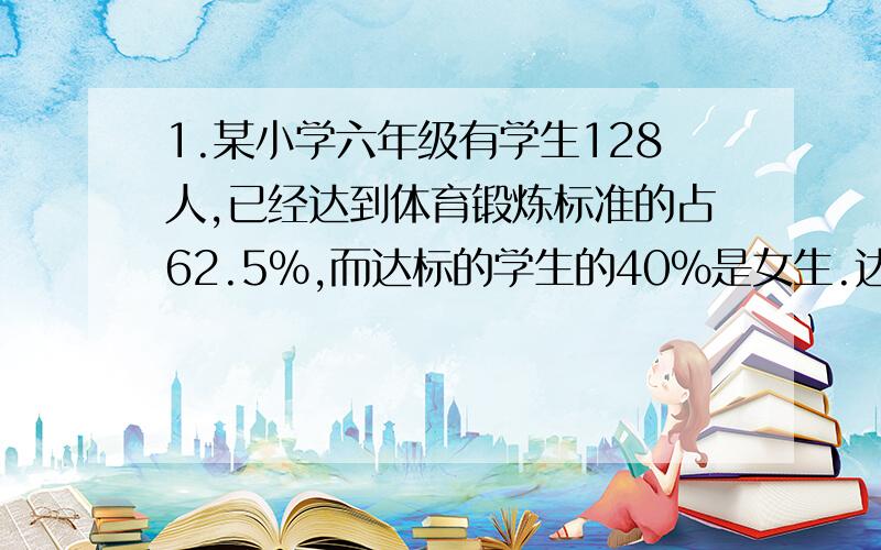 1.某小学六年级有学生128人,已经达到体育锻炼标准的占62.5%,而达标的学生的40%是女生.达标的男生人数占六年总人