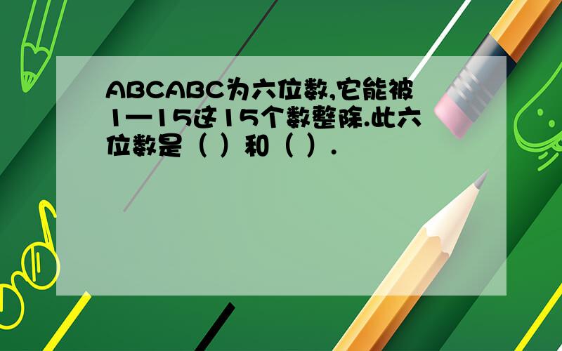 ABCABC为六位数,它能被1—15这15个数整除.此六位数是（ ）和（ ）.