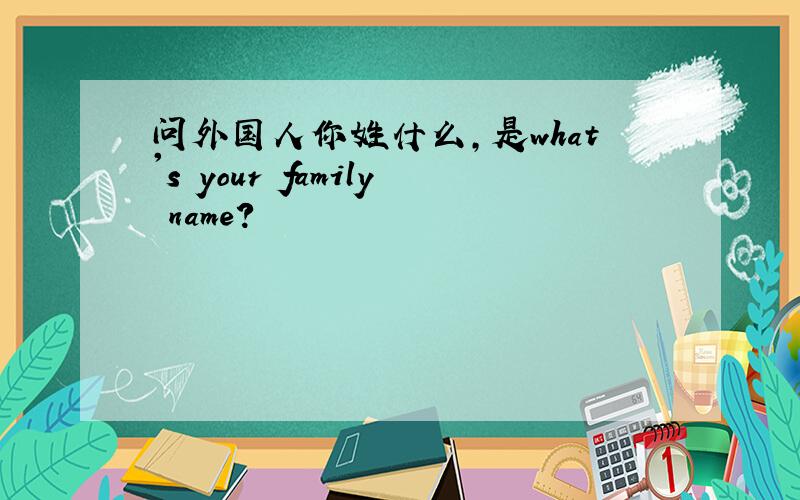 问外国人你姓什么,是what's your family name?