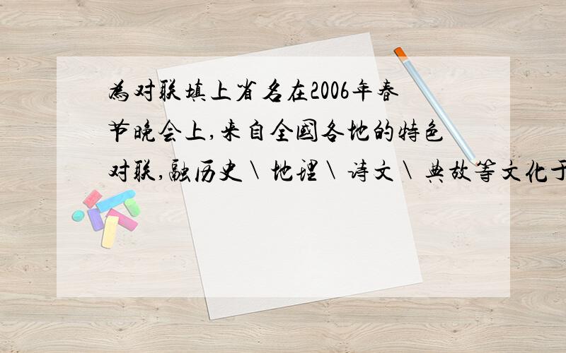 为对联填上省名在2006年春节晚会上,来自全国各地的特色对联,融历史＼地理＼诗文＼典故等文化于一体,成为晚会的精彩亮点之