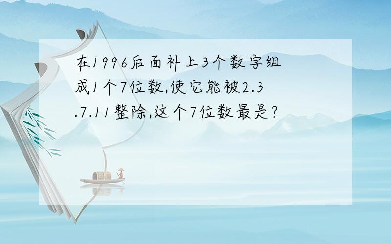 在1996后面补上3个数字组成1个7位数,使它能被2.3.7.11整除,这个7位数最是?