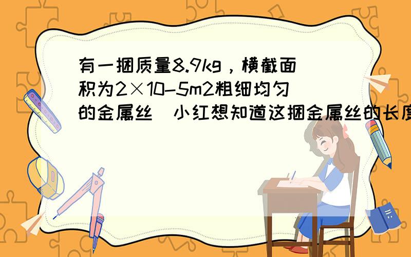 有一捆质量8.9kg，横截面积为2×10-5m2粗细均匀的金属丝．小红想知道这捆金属丝的长度，她选了一条同规格、同材料的