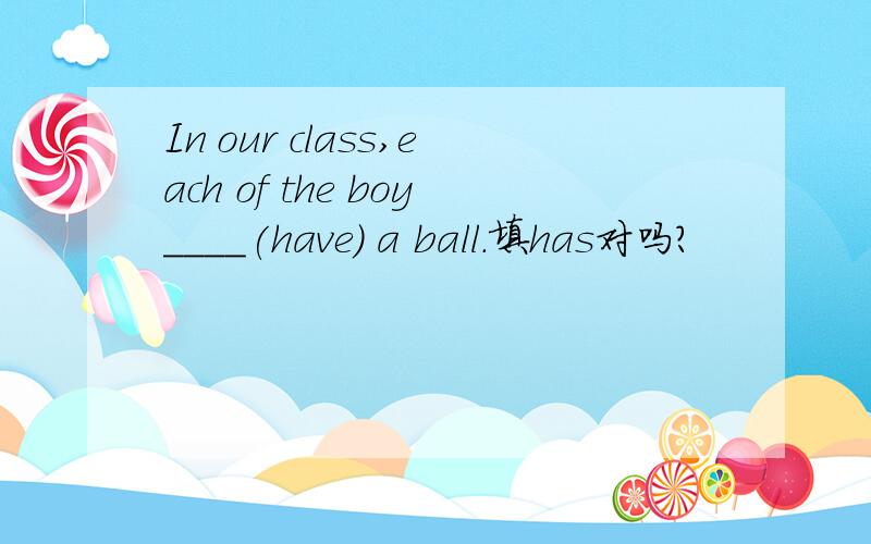 In our class,each of the boy____(have) a ball.填has对吗?