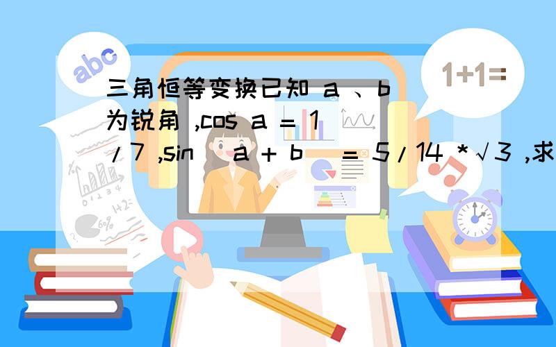 三角恒等变换已知 a 、b 为锐角 ,cos a = 1/7 ,sin (a + b) = 5/14 *√3 ,求cos