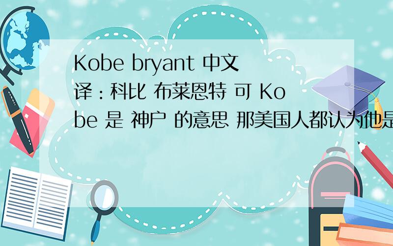 Kobe bryant 中文译：科比 布莱恩特 可 Kobe 是 神户 的意思 那美国人都认为他是 神户 布莱恩特?那