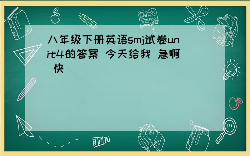 八年级下册英语smj试卷unit4的答案 今天给我 急啊 快