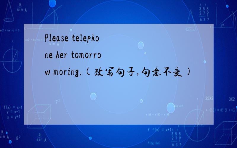 Please telephone her tomorrow moring.(改写句子,句意不变)