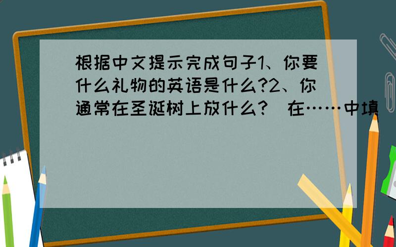 根据中文提示完成句子1、你要什么礼物的英语是什么?2、你通常在圣诞树上放什么?（在……中填）what do you us