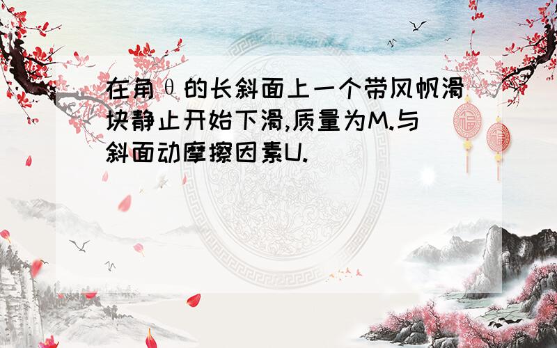 在角θ的长斜面上一个带风帆滑块静止开始下滑,质量为M.与斜面动摩擦因素U.