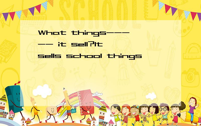 What things----- it sell?It sells school things