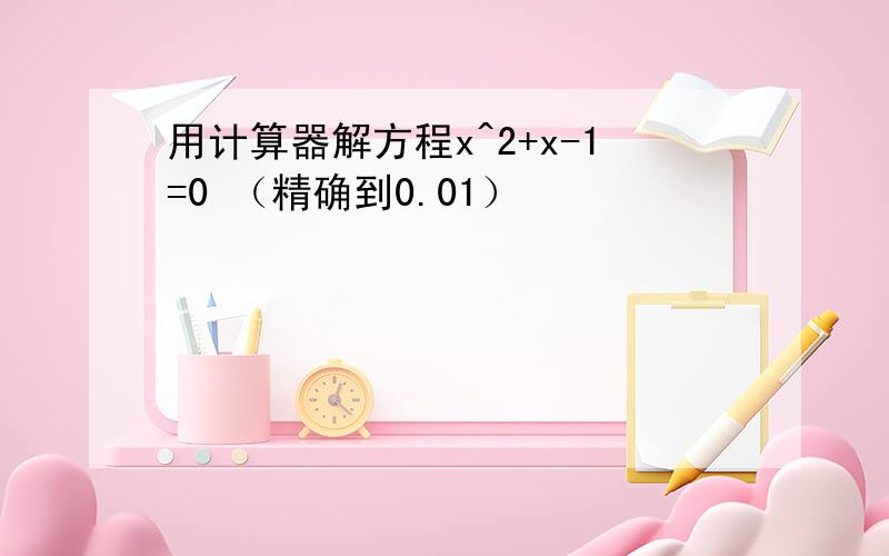 用计算器解方程x^2+x-1=0 （精确到0.01）