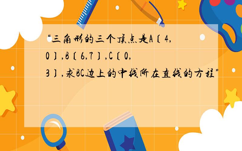 “三角形的三个顶点是A〔4,0〕,B〔6,7〕,C〔0,3〕,求BC边上的中线所在直线的方程”