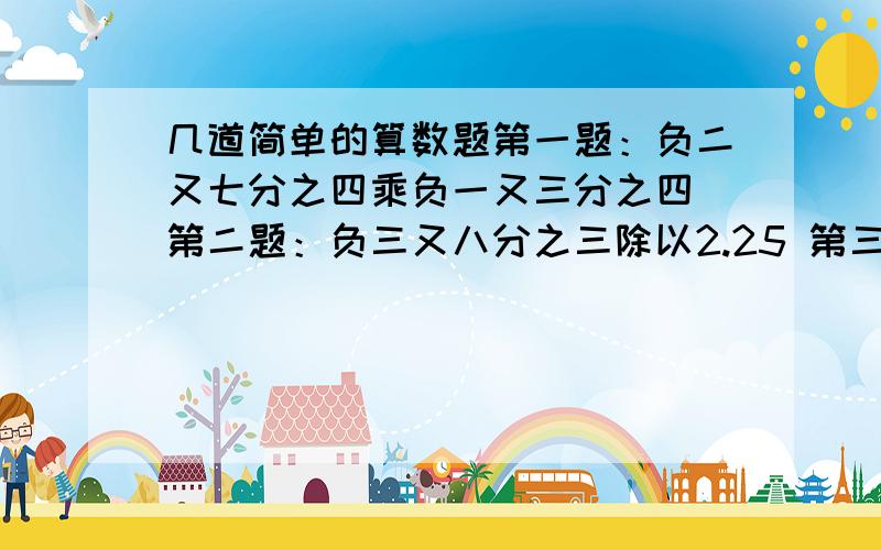 几道简单的算数题第一题：负二又七分之四乘负一又三分之四 第二题：负三又八分之三除以2.25 第三题：负56乘负二又八分之