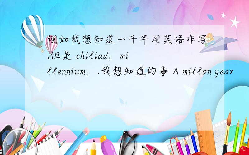 例如我想知道一千年用英语咋写,但是 chiliad；millennium；.我想知道的事 A millon year