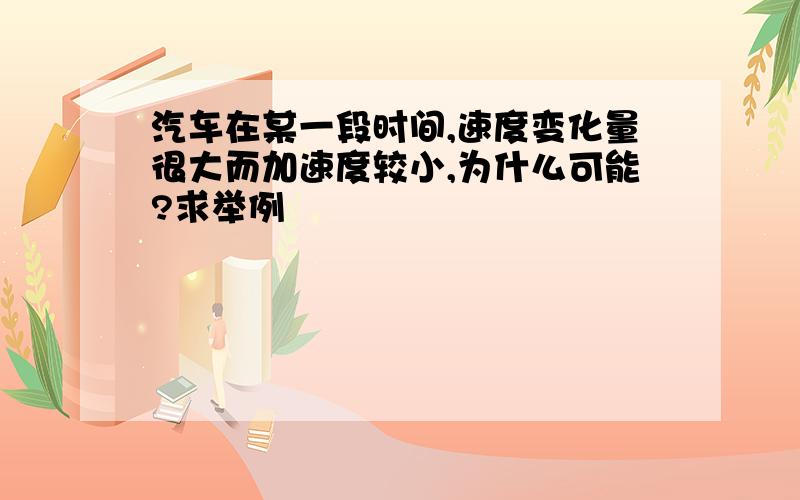 汽车在某一段时间,速度变化量很大而加速度较小,为什么可能?求举例