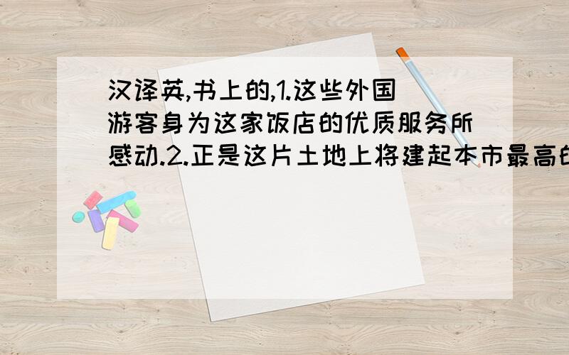 汉译英,书上的,1.这些外国游客身为这家饭店的优质服务所感动.2.正是这片土地上将建起本市最高的宾馆.3.帮旅客照顾孩子