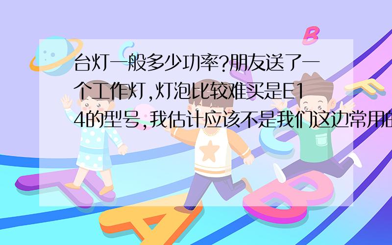 台灯一般多少功率?朋友送了一个工作灯,灯泡比较难买是E14的型号,我估计应该不是我们这边常用的型号吧,其最大功率为25w