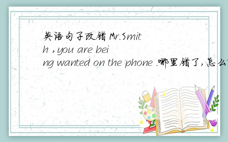 英语句子改错 Mr.Smith ,you are being wanted on the phone .哪里错了,怎么改