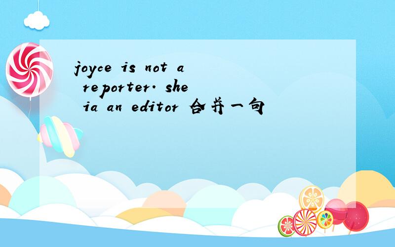 joyce is not a reporter. she ia an editor 合并一句