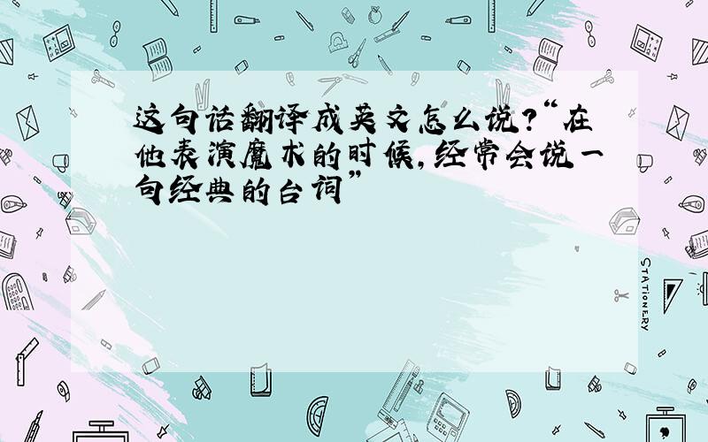 这句话翻译成英文怎么说?“在他表演魔术的时候,经常会说一句经典的台词”